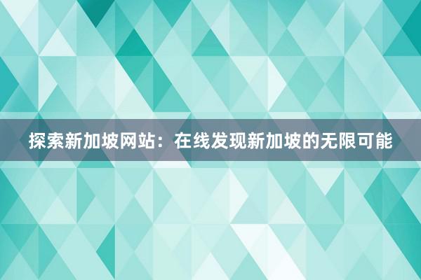 探索新加坡网站：在线发现新加坡的无限可能