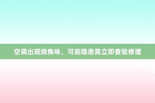 空调出现烧焦味，可能隐患需立即查验修理