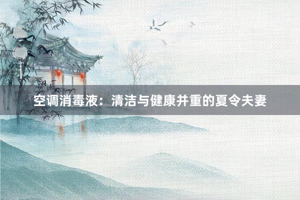 空调消毒液：清洁与健康并重的夏令夫妻