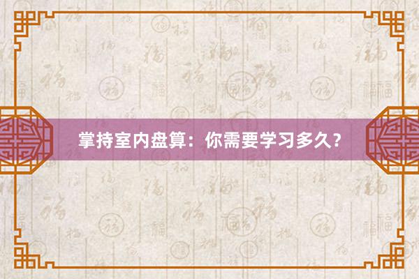 掌持室内盘算：你需要学习多久？